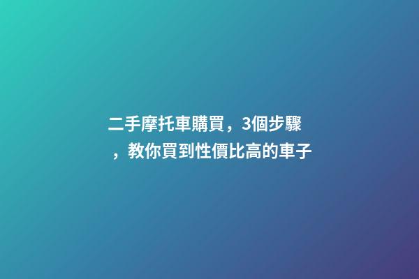 二手摩托車購買，3個步驟，教你買到性價比高的車子